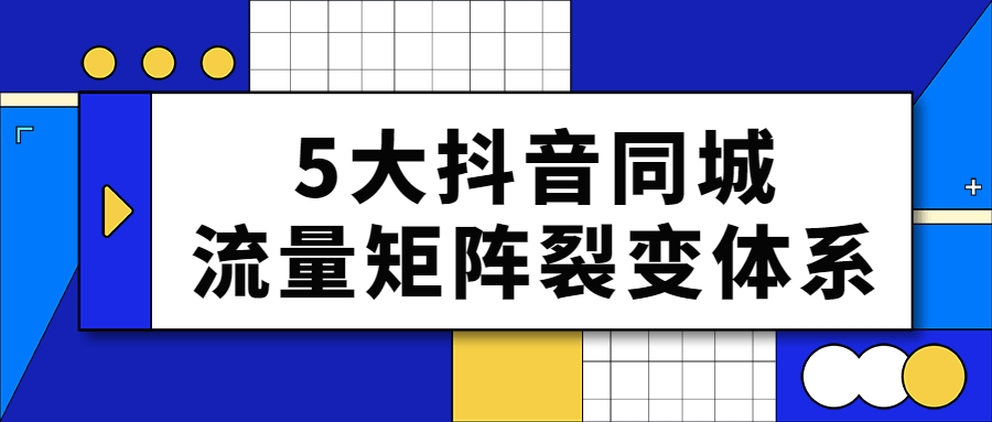 5大抖音同城流量矩阵裂变体系