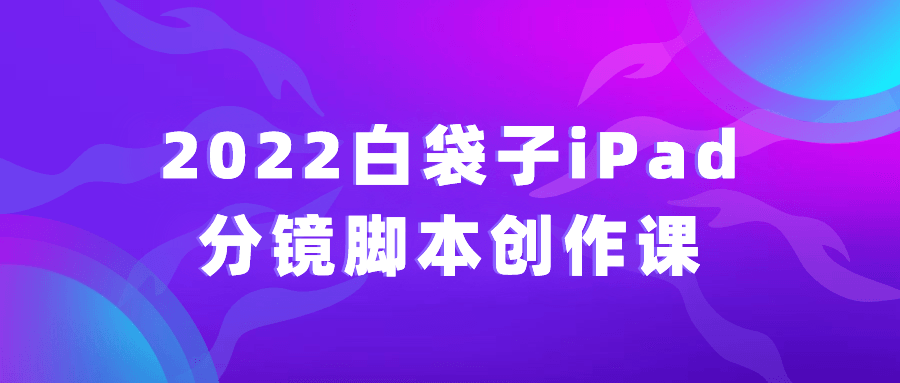 2022白袋子iPad分镜脚本创作课-飞享资源网 – 专注活动，软件，教程分享！总之就是网络那些事。-飞享资源网