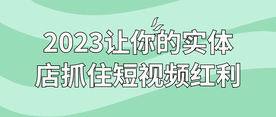 2023让你的实体店抓住短视频红利-飞享资源网 – 专注活动，软件，教程分享！总之就是网络那些事。-飞享资源网