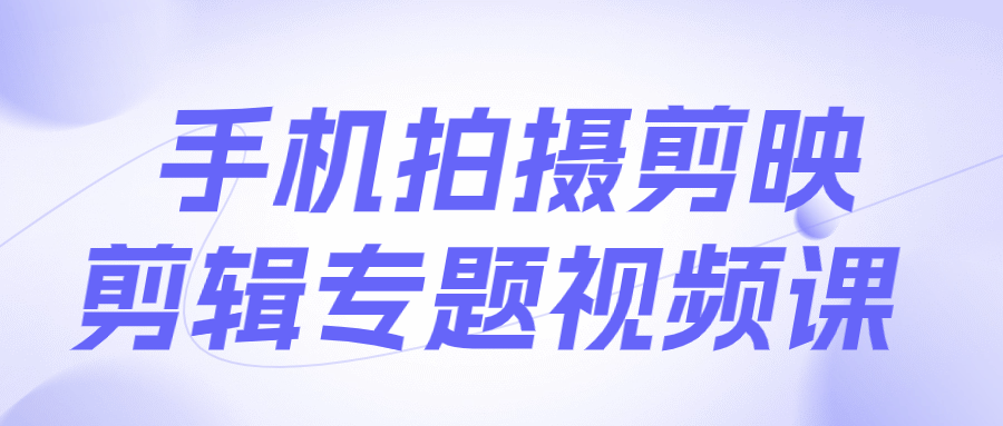 手机拍摄剪映剪辑专题视频课-飞享资源网 – 专注活动，软件，教程分享！总之就是网络那些事。-飞享资源网