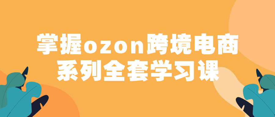 掌握ozon跨境电商系列全套学习课-飞享资源网 – 专注活动，软件，教程分享！总之就是网络那些事。-飞享资源网