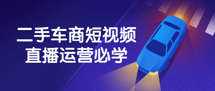 二手车商短视频直播运营必学-飞享资源网 – 专注活动，软件，教程分享！总之就是网络那些事。-飞享资源网